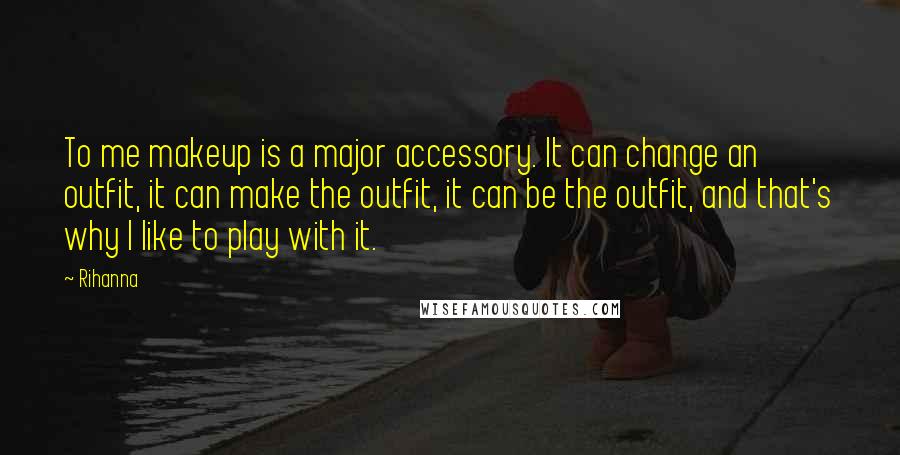 Rihanna Quotes: To me makeup is a major accessory. It can change an outfit, it can make the outfit, it can be the outfit, and that's why I like to play with it.