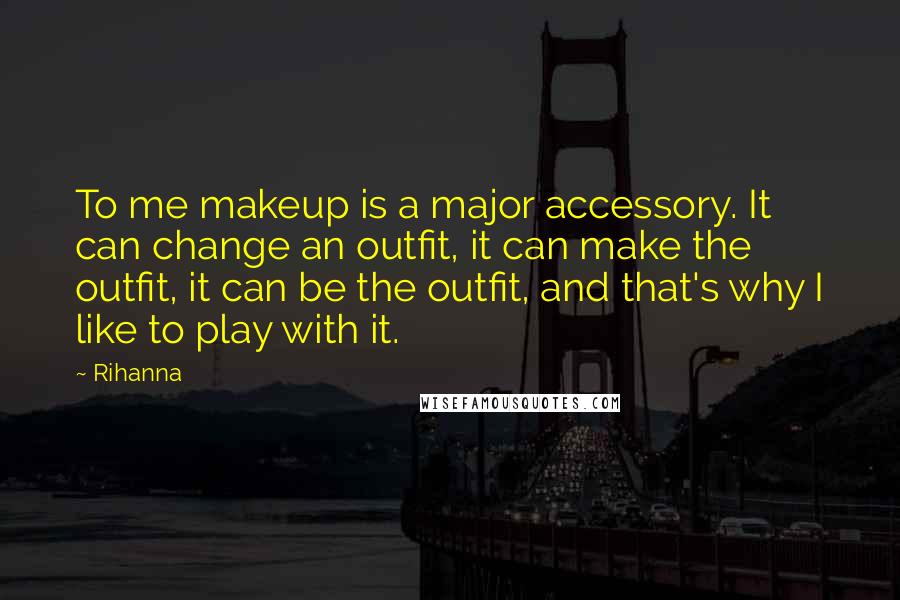 Rihanna Quotes: To me makeup is a major accessory. It can change an outfit, it can make the outfit, it can be the outfit, and that's why I like to play with it.