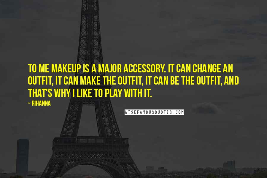 Rihanna Quotes: To me makeup is a major accessory. It can change an outfit, it can make the outfit, it can be the outfit, and that's why I like to play with it.