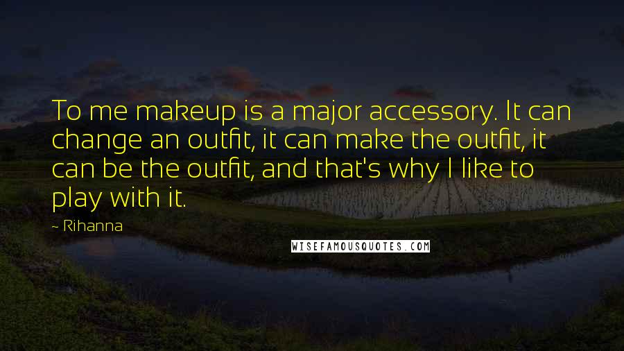 Rihanna Quotes: To me makeup is a major accessory. It can change an outfit, it can make the outfit, it can be the outfit, and that's why I like to play with it.