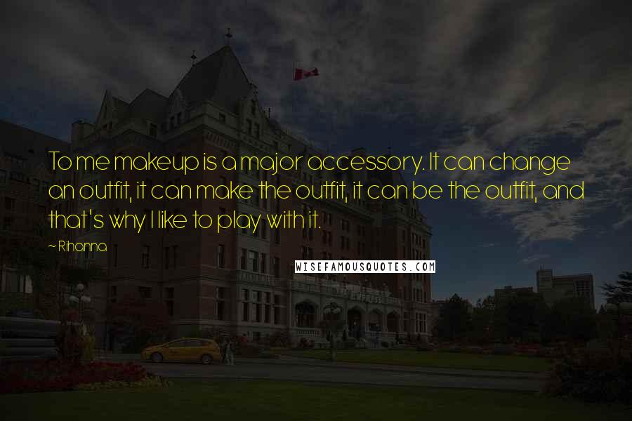 Rihanna Quotes: To me makeup is a major accessory. It can change an outfit, it can make the outfit, it can be the outfit, and that's why I like to play with it.