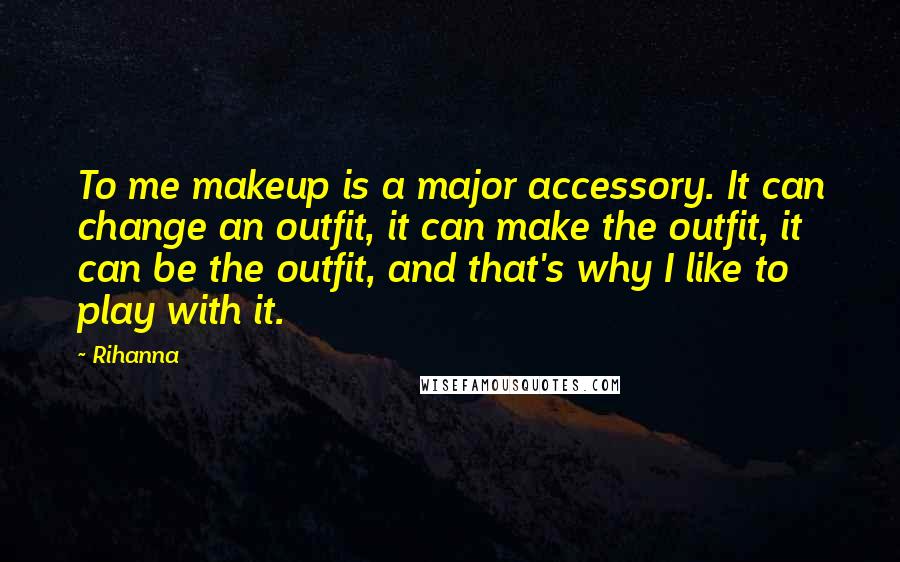 Rihanna Quotes: To me makeup is a major accessory. It can change an outfit, it can make the outfit, it can be the outfit, and that's why I like to play with it.