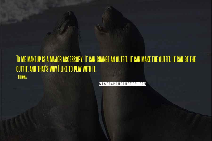 Rihanna Quotes: To me makeup is a major accessory. It can change an outfit, it can make the outfit, it can be the outfit, and that's why I like to play with it.