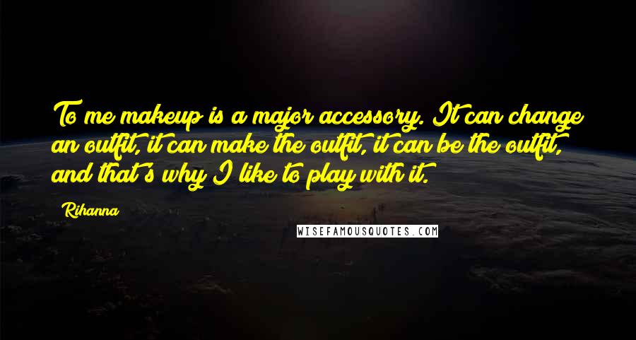 Rihanna Quotes: To me makeup is a major accessory. It can change an outfit, it can make the outfit, it can be the outfit, and that's why I like to play with it.