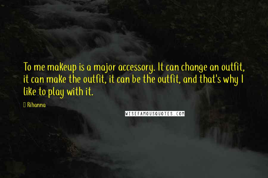 Rihanna Quotes: To me makeup is a major accessory. It can change an outfit, it can make the outfit, it can be the outfit, and that's why I like to play with it.