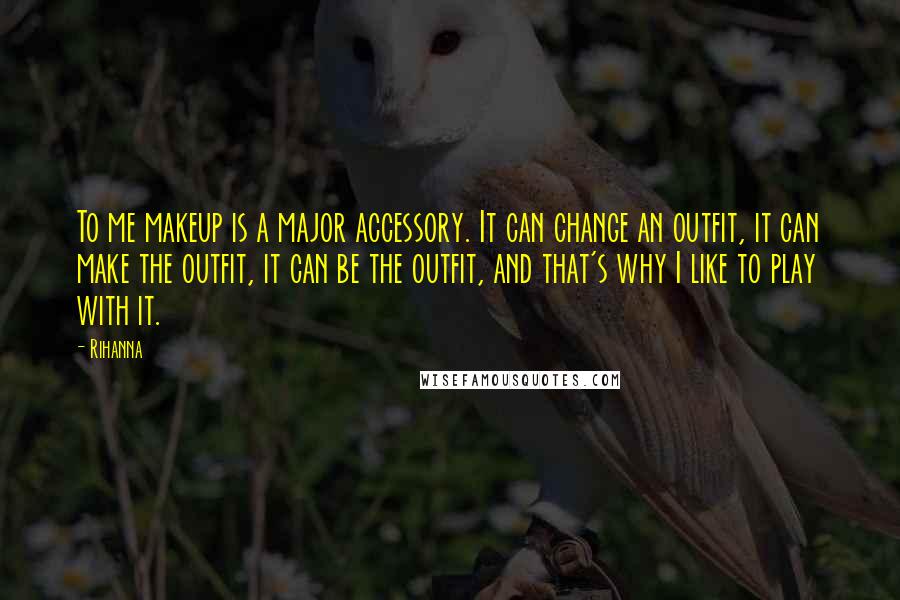 Rihanna Quotes: To me makeup is a major accessory. It can change an outfit, it can make the outfit, it can be the outfit, and that's why I like to play with it.