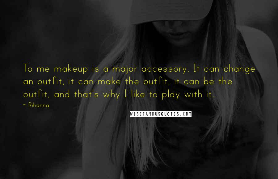 Rihanna Quotes: To me makeup is a major accessory. It can change an outfit, it can make the outfit, it can be the outfit, and that's why I like to play with it.