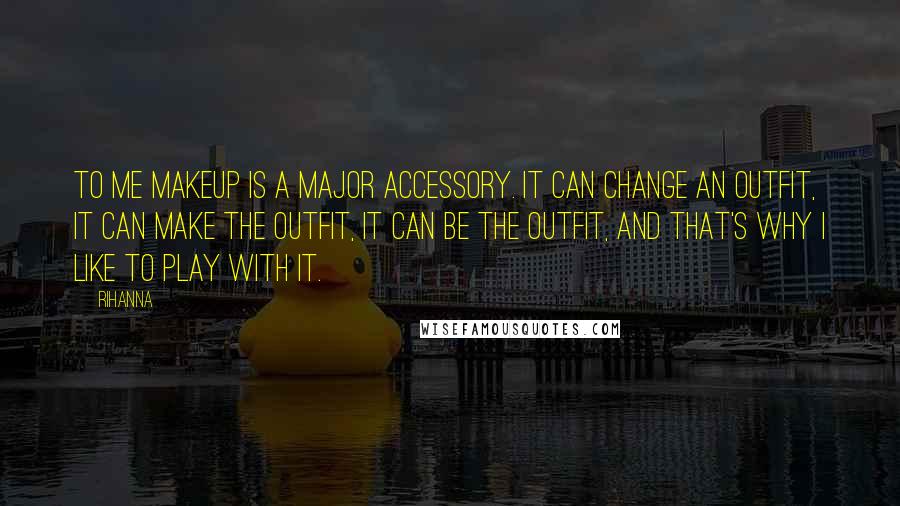 Rihanna Quotes: To me makeup is a major accessory. It can change an outfit, it can make the outfit, it can be the outfit, and that's why I like to play with it.
