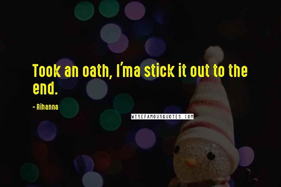 Rihanna Quotes: Took an oath, I'ma stick it out to the end.