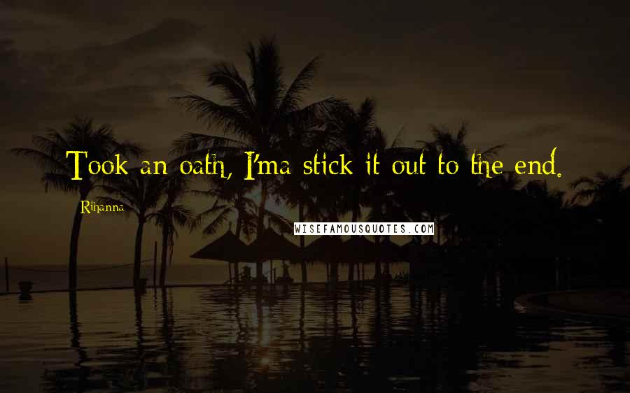 Rihanna Quotes: Took an oath, I'ma stick it out to the end.