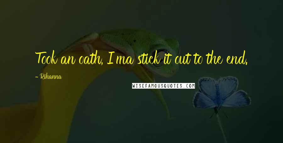 Rihanna Quotes: Took an oath, I'ma stick it out to the end.