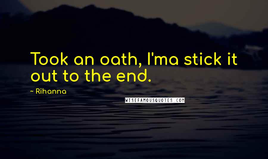 Rihanna Quotes: Took an oath, I'ma stick it out to the end.