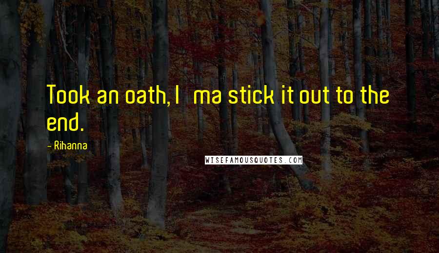 Rihanna Quotes: Took an oath, I'ma stick it out to the end.