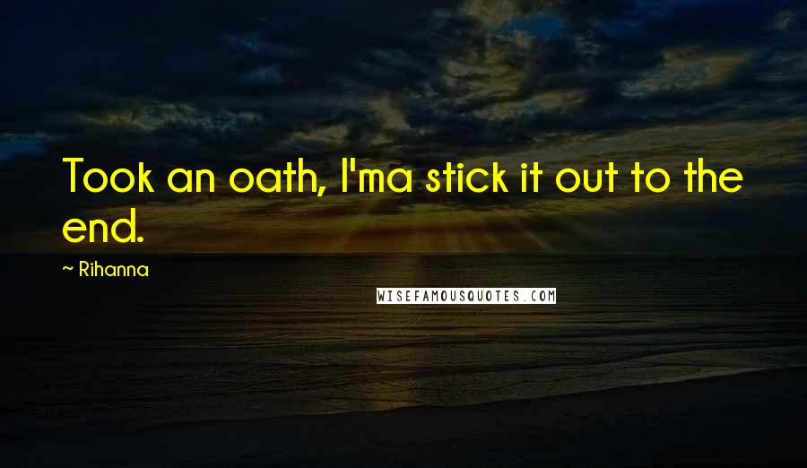 Rihanna Quotes: Took an oath, I'ma stick it out to the end.