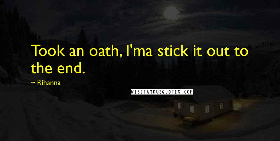 Rihanna Quotes: Took an oath, I'ma stick it out to the end.