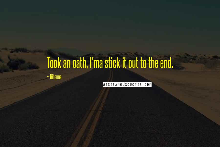 Rihanna Quotes: Took an oath, I'ma stick it out to the end.