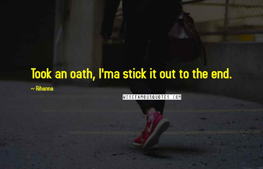 Rihanna Quotes: Took an oath, I'ma stick it out to the end.