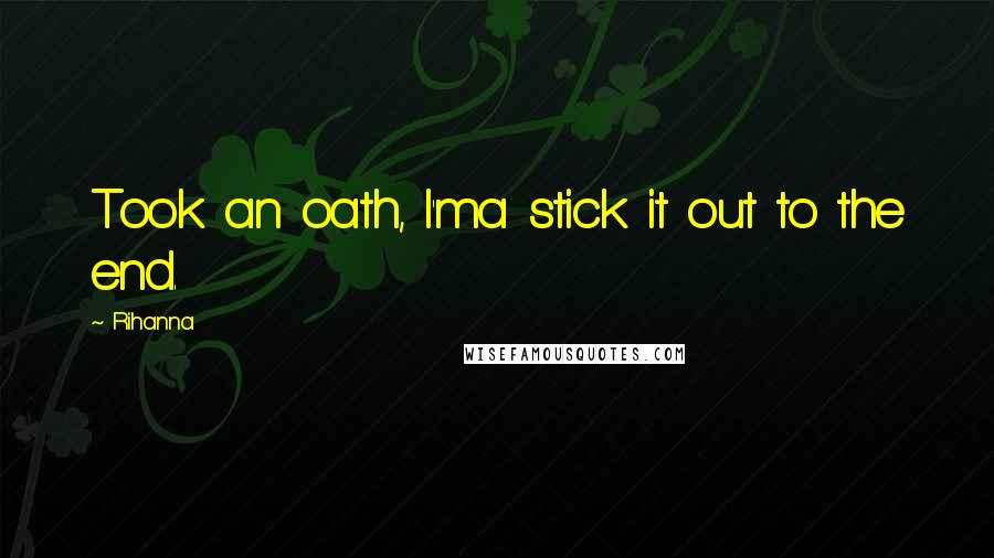 Rihanna Quotes: Took an oath, I'ma stick it out to the end.