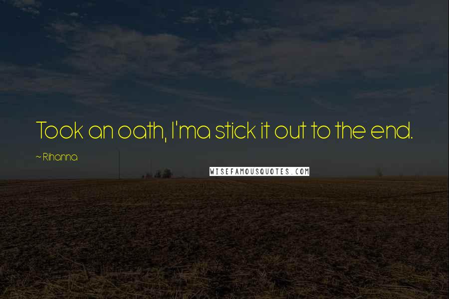 Rihanna Quotes: Took an oath, I'ma stick it out to the end.