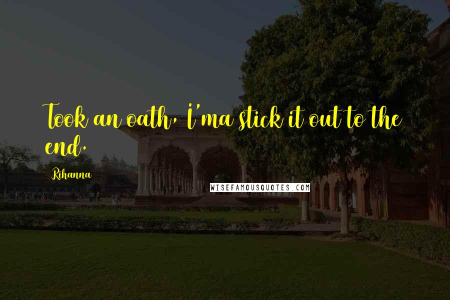 Rihanna Quotes: Took an oath, I'ma stick it out to the end.