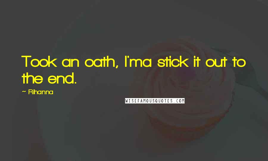 Rihanna Quotes: Took an oath, I'ma stick it out to the end.