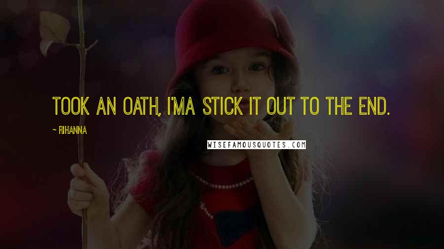 Rihanna Quotes: Took an oath, I'ma stick it out to the end.