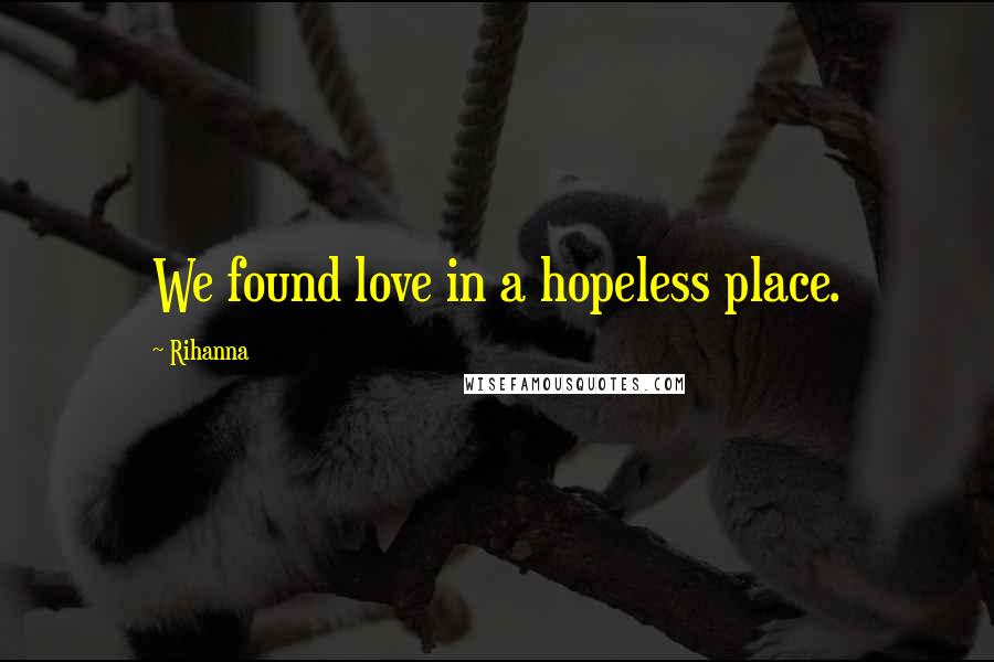 Rihanna Quotes: We found love in a hopeless place.