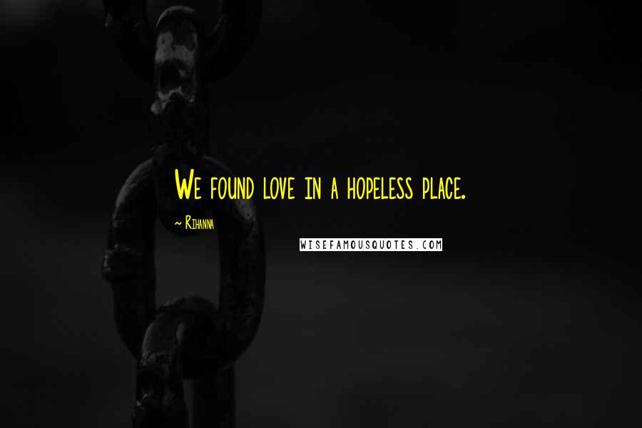 Rihanna Quotes: We found love in a hopeless place.