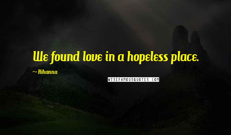 Rihanna Quotes: We found love in a hopeless place.