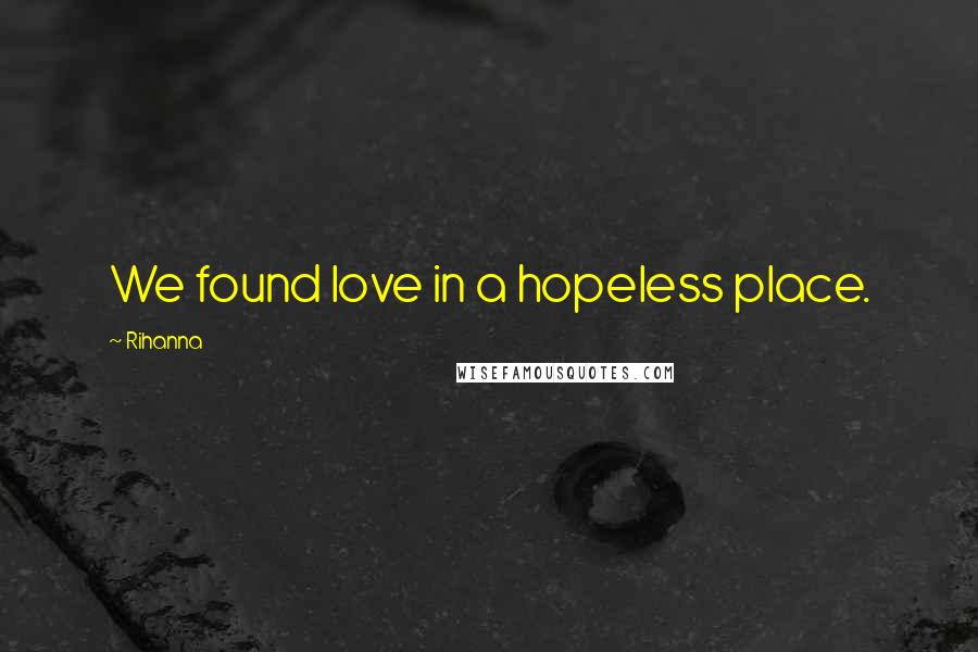 Rihanna Quotes: We found love in a hopeless place.