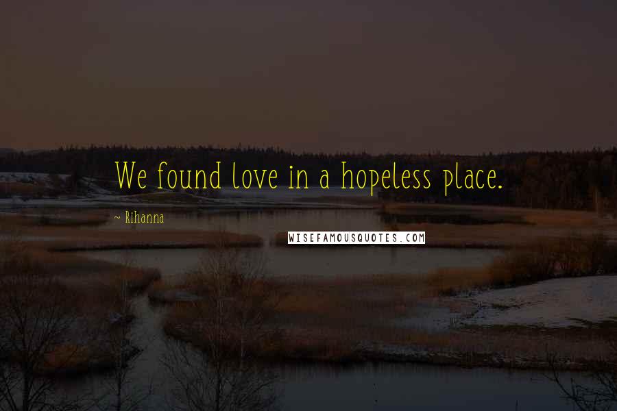 Rihanna Quotes: We found love in a hopeless place.