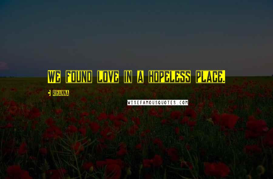 Rihanna Quotes: We found love in a hopeless place.