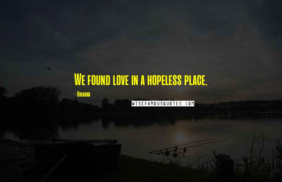 Rihanna Quotes: We found love in a hopeless place.