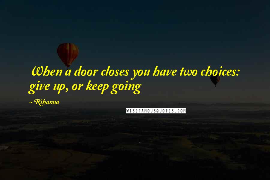 Rihanna Quotes: When a door closes you have two choices: give up, or keep going