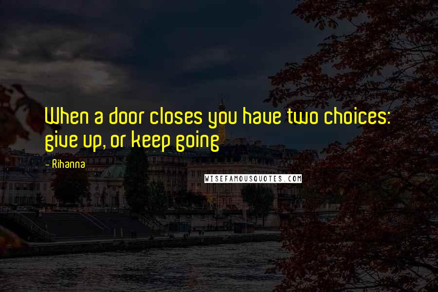 Rihanna Quotes: When a door closes you have two choices: give up, or keep going