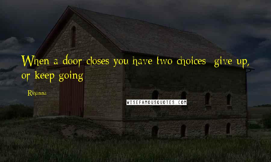 Rihanna Quotes: When a door closes you have two choices: give up, or keep going