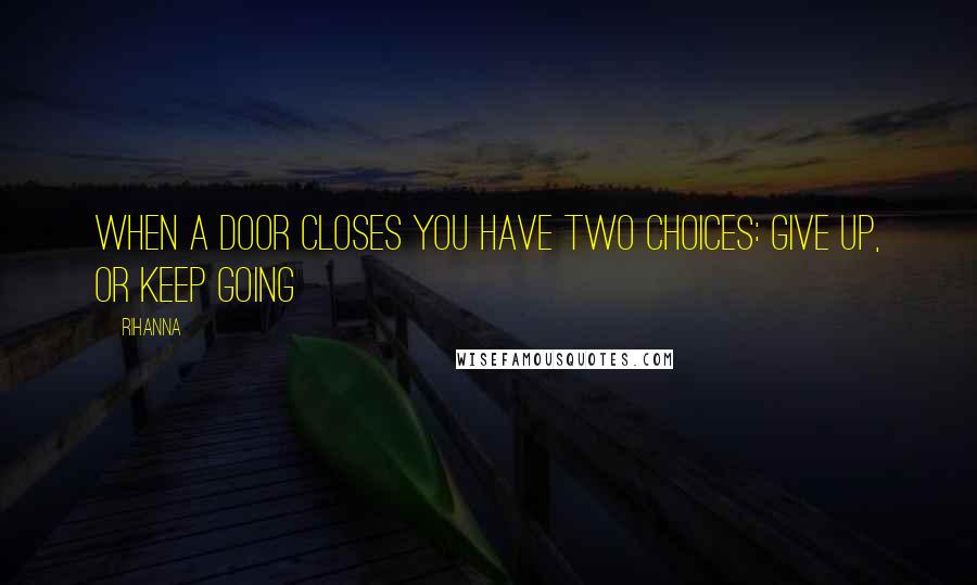 Rihanna Quotes: When a door closes you have two choices: give up, or keep going