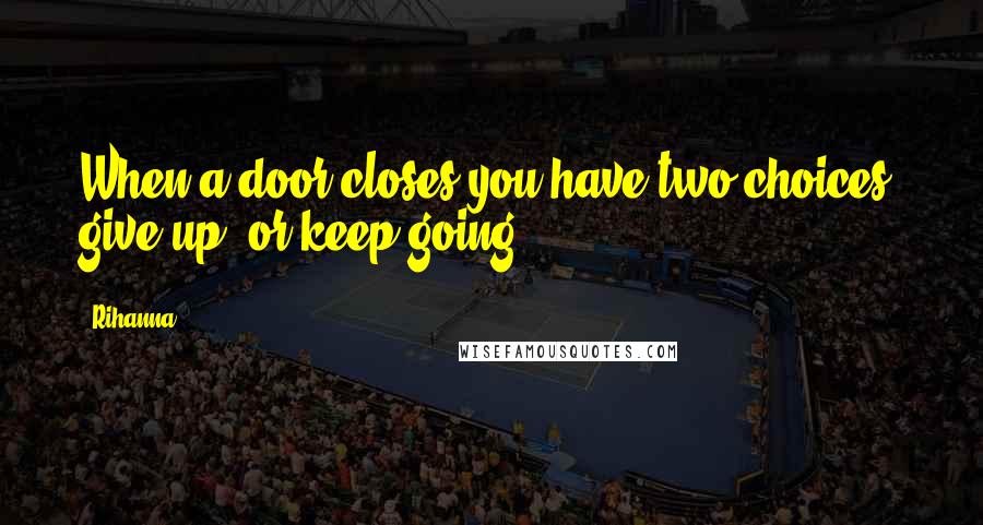 Rihanna Quotes: When a door closes you have two choices: give up, or keep going