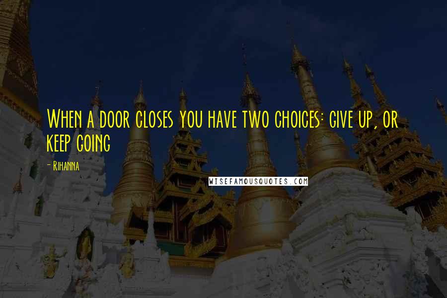 Rihanna Quotes: When a door closes you have two choices: give up, or keep going