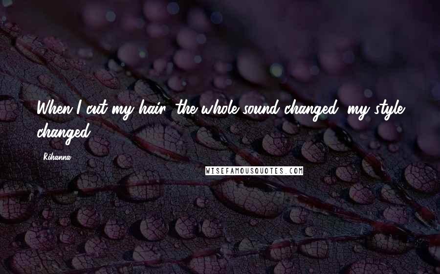 Rihanna Quotes: When I cut my hair, the whole sound changed, my style changed.
