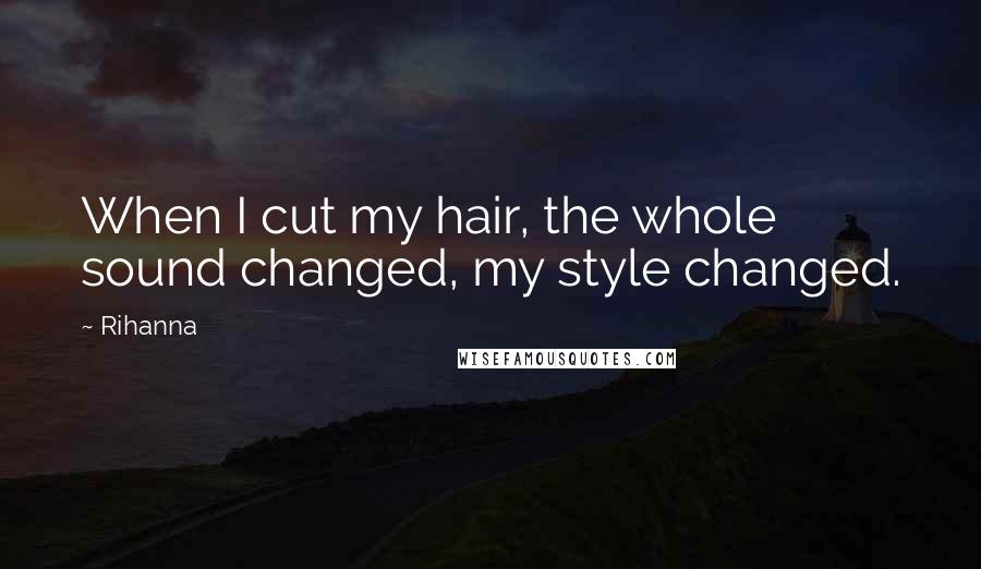 Rihanna Quotes: When I cut my hair, the whole sound changed, my style changed.