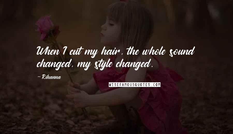 Rihanna Quotes: When I cut my hair, the whole sound changed, my style changed.