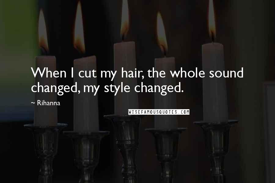 Rihanna Quotes: When I cut my hair, the whole sound changed, my style changed.