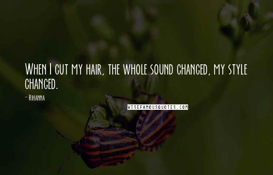 Rihanna Quotes: When I cut my hair, the whole sound changed, my style changed.