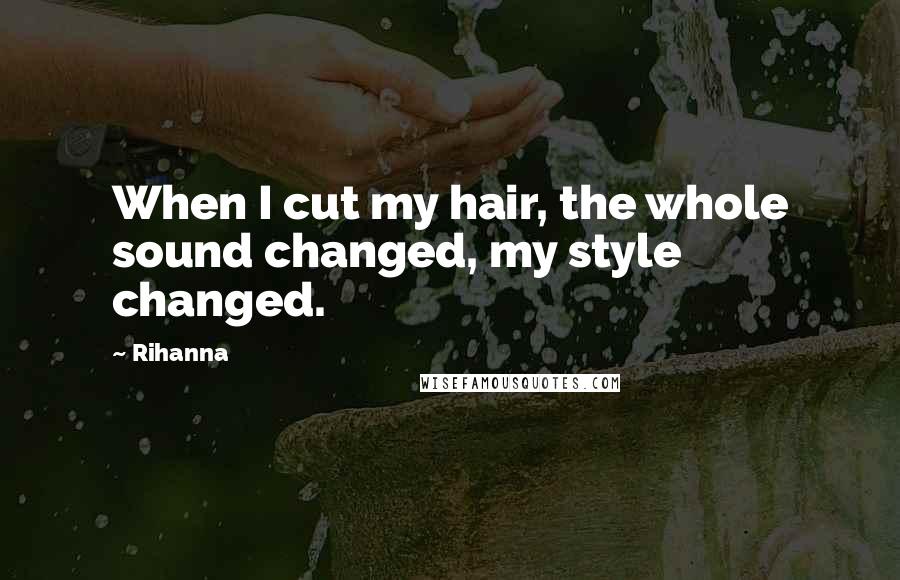 Rihanna Quotes: When I cut my hair, the whole sound changed, my style changed.