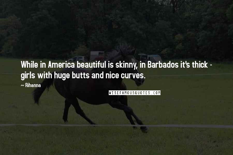 Rihanna Quotes: While in America beautiful is skinny, in Barbados it's thick - girls with huge butts and nice curves.