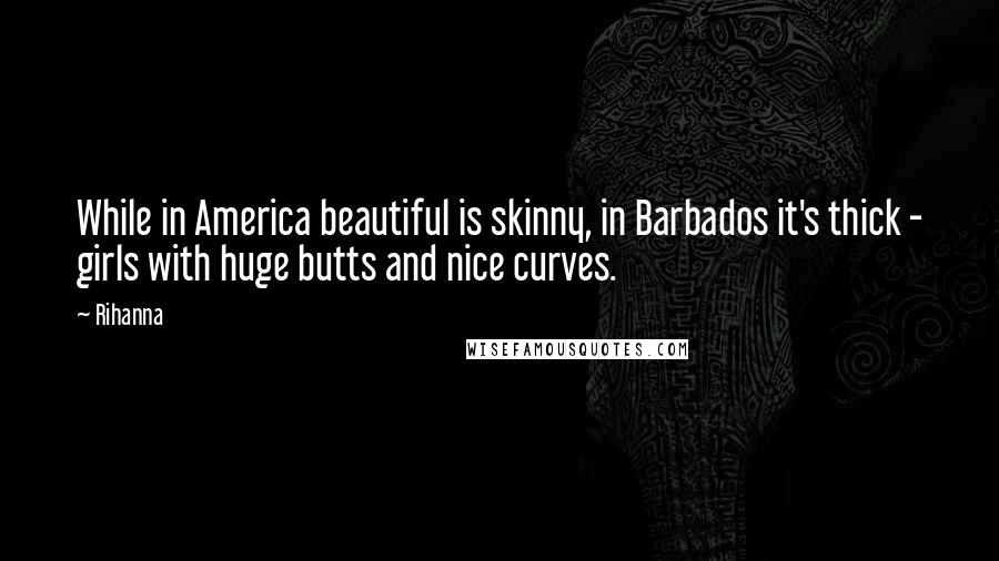 Rihanna Quotes: While in America beautiful is skinny, in Barbados it's thick - girls with huge butts and nice curves.