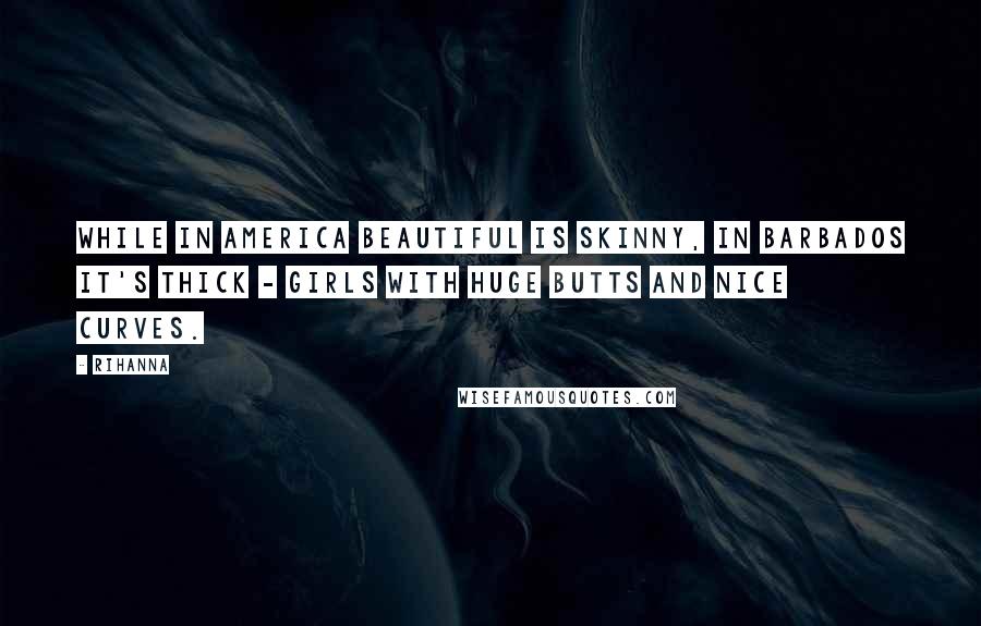 Rihanna Quotes: While in America beautiful is skinny, in Barbados it's thick - girls with huge butts and nice curves.