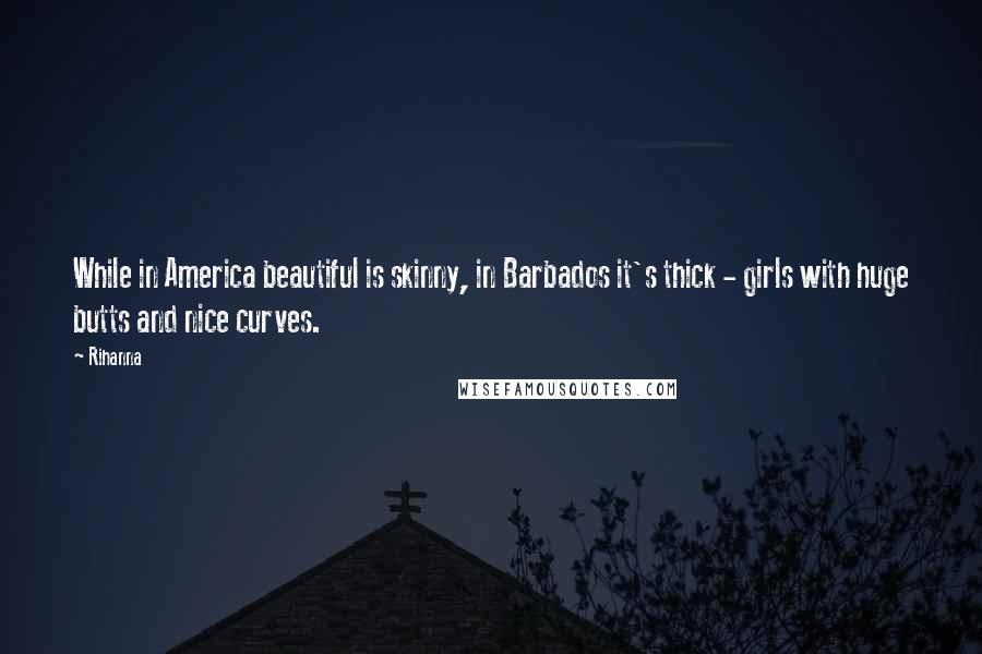 Rihanna Quotes: While in America beautiful is skinny, in Barbados it's thick - girls with huge butts and nice curves.