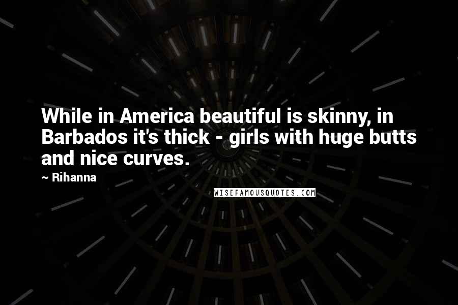 Rihanna Quotes: While in America beautiful is skinny, in Barbados it's thick - girls with huge butts and nice curves.